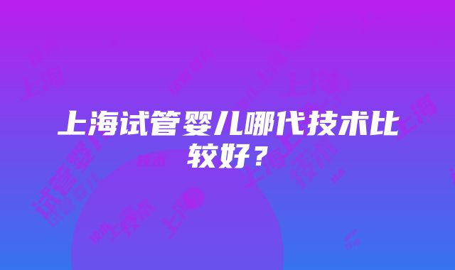 上海试管婴儿哪代技术比较好？