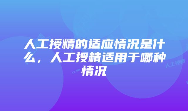 人工授精的适应情况是什么，人工授精适用于哪种情况