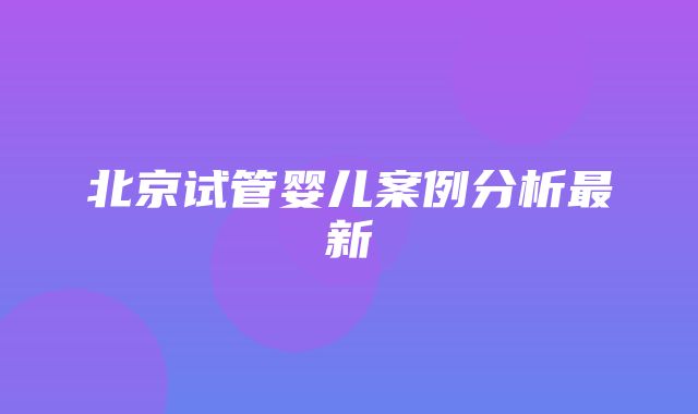 北京试管婴儿案例分析最新