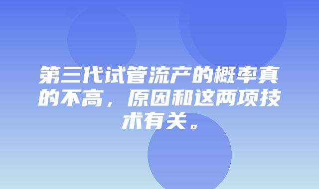 第三代试管流产的概率真的不高，原因和这两项技术有关。