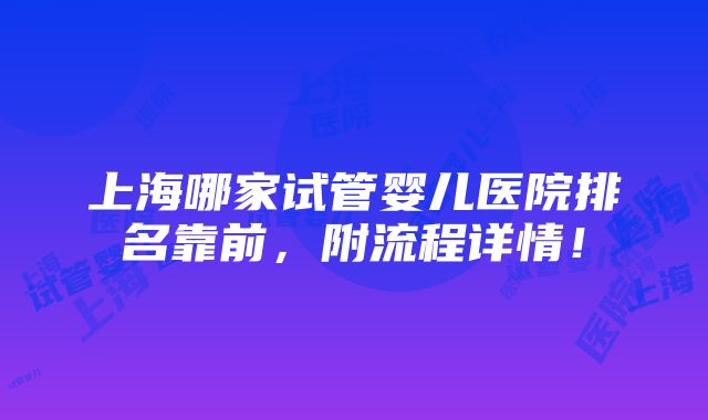 上海哪家试管婴儿医院排名靠前，附流程详情！