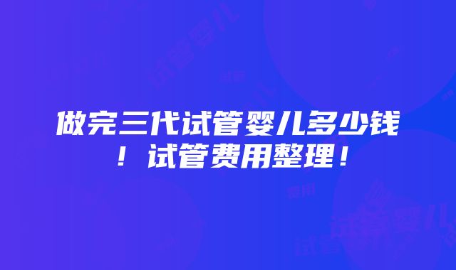 做完三代试管婴儿多少钱！试管费用整理！