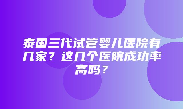 泰国三代试管婴儿医院有几家？这几个医院成功率高吗？