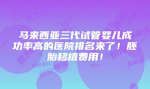 马来西亚三代试管婴儿成功率高的医院排名来了！胚胎移植费用！