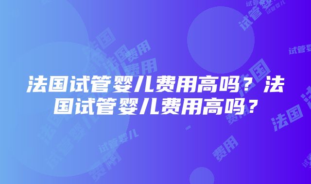 法国试管婴儿费用高吗？法国试管婴儿费用高吗？