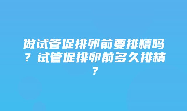 做试管促排卵前要排精吗？试管促排卵前多久排精？