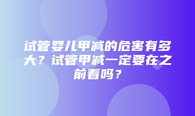 试管婴儿甲减的危害有多大？试管甲减一定要在之前看吗？