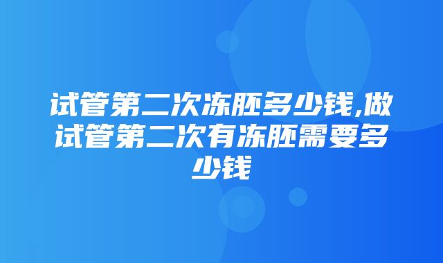 试管第二次冻胚多少钱,做试管第二次有冻胚需要多少钱