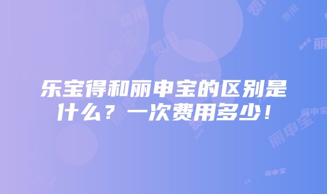 乐宝得和丽申宝的区别是什么？一次费用多少！