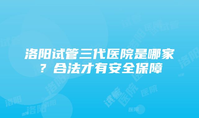 洛阳试管三代医院是哪家？合法才有安全保障