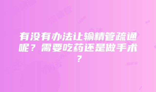 有没有办法让输精管疏通呢？需要吃药还是做手术？