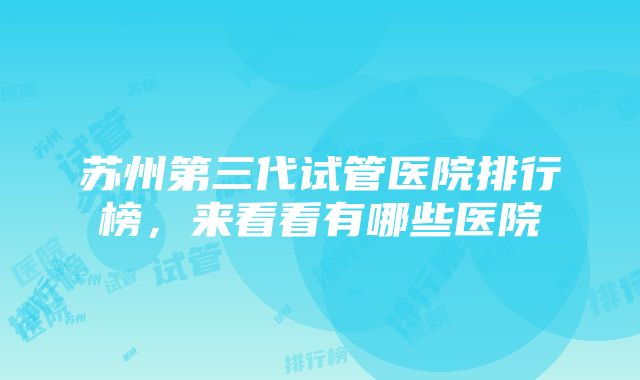 苏州第三代试管医院排行榜，来看看有哪些医院