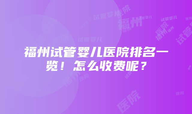 福州试管婴儿医院排名一览！怎么收费呢？