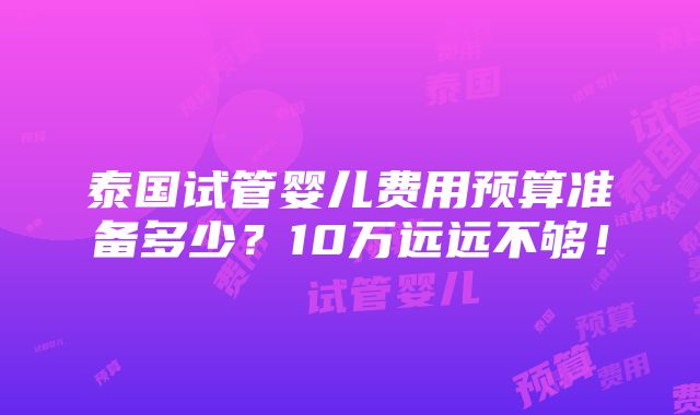 泰国试管婴儿费用预算准备多少？10万远远不够！