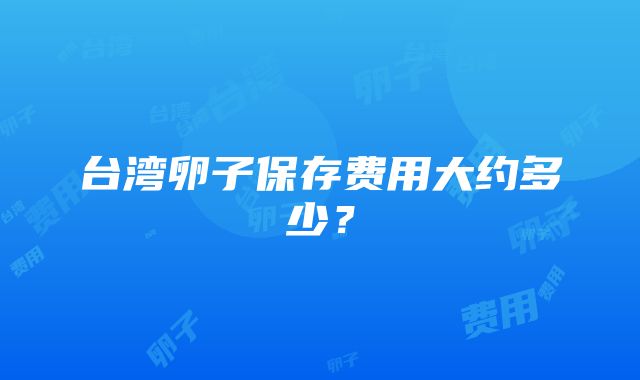 台湾卵子保存费用大约多少？