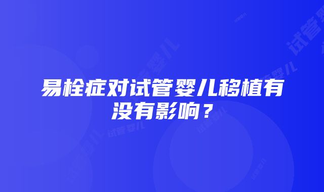 易栓症对试管婴儿移植有没有影响？