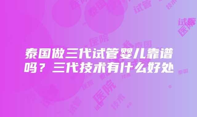 泰国做三代试管婴儿靠谱吗？三代技术有什么好处