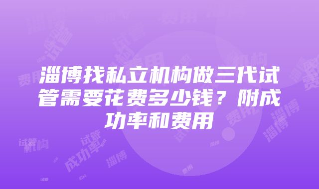 淄博找私立机构做三代试管需要花费多少钱？附成功率和费用