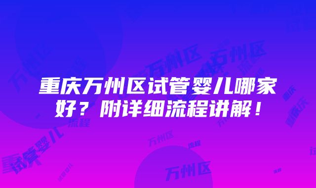 重庆万州区试管婴儿哪家好？附详细流程讲解！