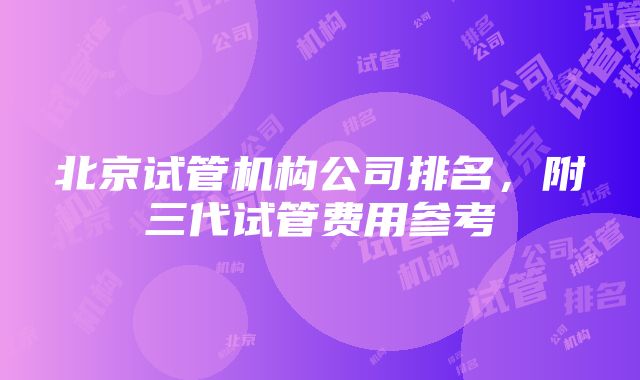 北京试管机构公司排名，附三代试管费用参考