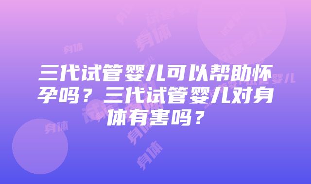 三代试管婴儿可以帮助怀孕吗？三代试管婴儿对身体有害吗？