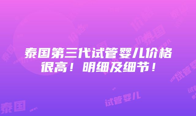 泰国第三代试管婴儿价格很高！明细及细节！