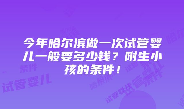 今年哈尔滨做一次试管婴儿一般要多少钱？附生小孩的条件！