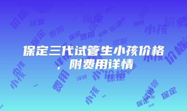 保定三代试管生小孩价格，附费用详情