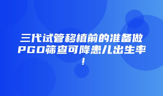 三代试管移植前的准备做PGD筛查可降患儿出生率！