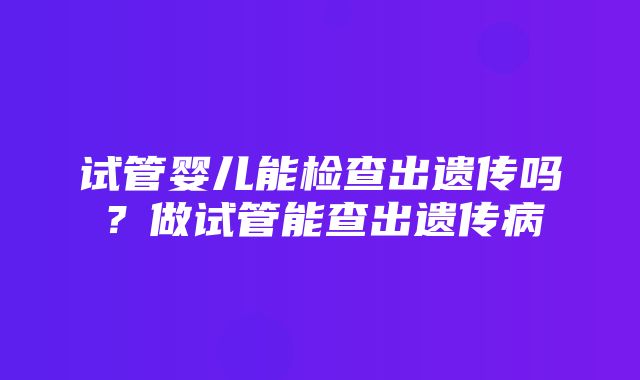 试管婴儿能检查出遗传吗？做试管能查出遗传病