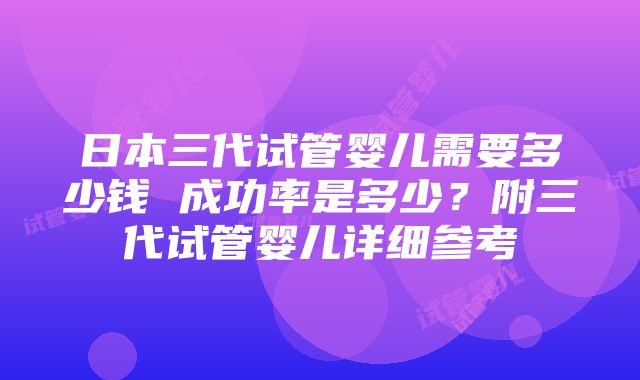 日本三代试管婴儿需要多少钱 成功率是多少？附三代试管婴儿详细参考