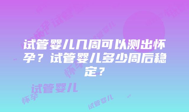 试管婴儿几周可以测出怀孕？试管婴儿多少周后稳定？