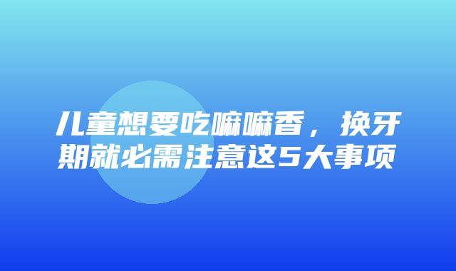 儿童想要吃嘛嘛香，换牙期就必需注意这5大事项