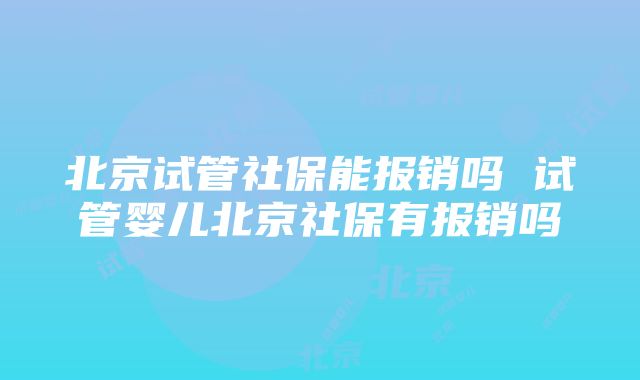 北京试管社保能报销吗 试管婴儿北京社保有报销吗