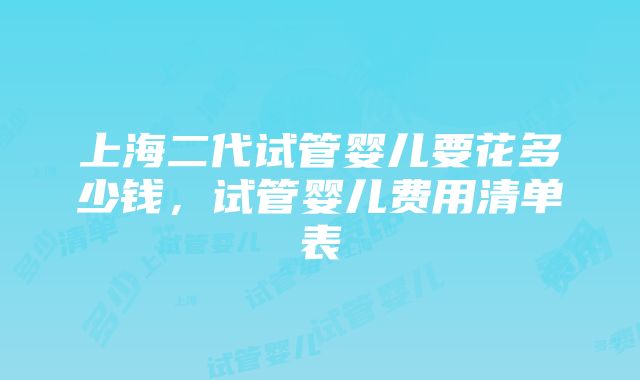 上海二代试管婴儿要花多少钱，试管婴儿费用清单表