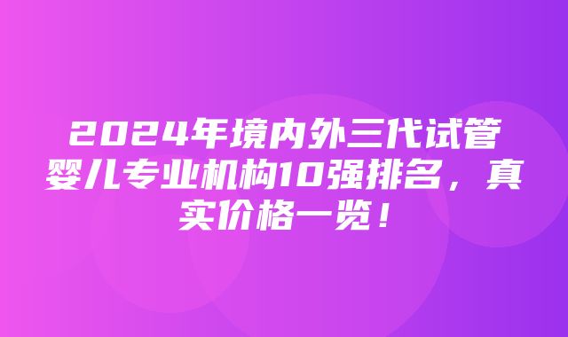 2024年境内外三代试管婴儿专业机构10强排名，真实价格一览！