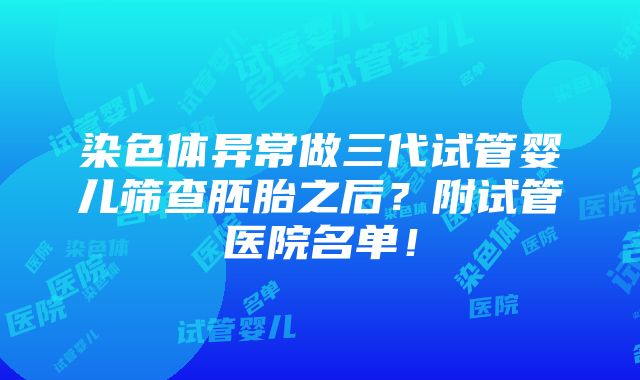 染色体异常做三代试管婴儿筛查胚胎之后？附试管医院名单！