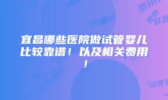 宜昌哪些医院做试管婴儿比较靠谱！以及相关费用！