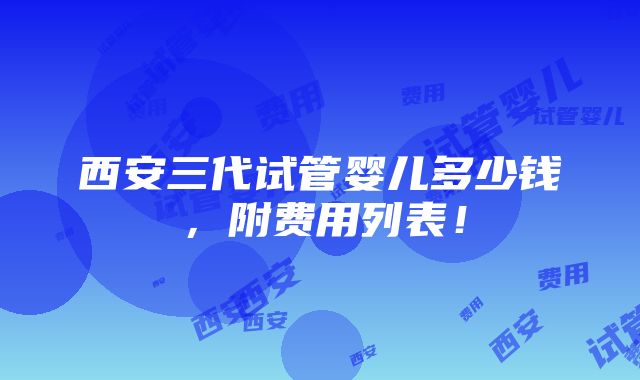 西安三代试管婴儿多少钱，附费用列表！