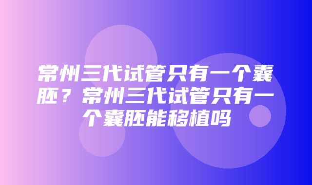 常州三代试管只有一个囊胚？常州三代试管只有一个囊胚能移植吗