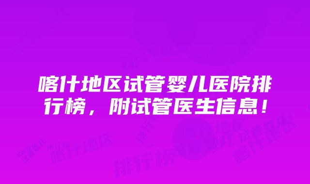 喀什地区试管婴儿医院排行榜，附试管医生信息！