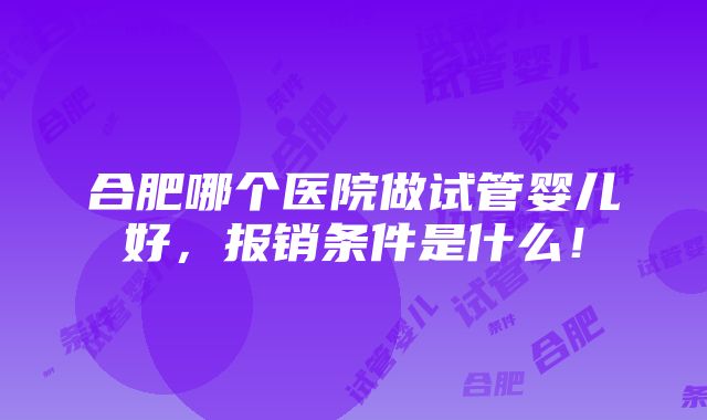 合肥哪个医院做试管婴儿好，报销条件是什么！