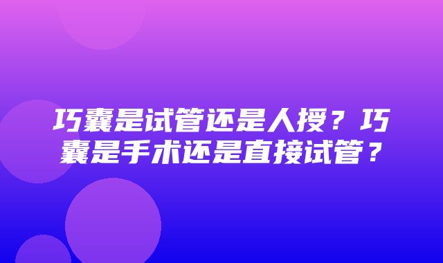 巧囊是试管还是人授？巧囊是手术还是直接试管？