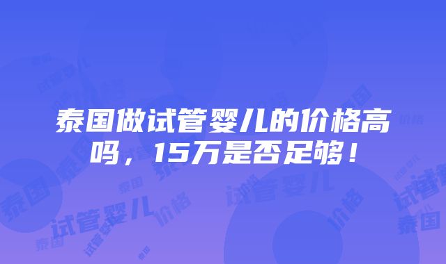 泰国做试管婴儿的价格高吗，15万是否足够！