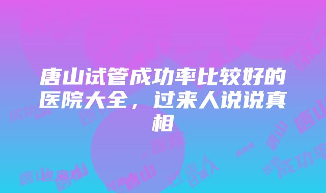 唐山试管成功率比较好的医院大全，过来人说说真相