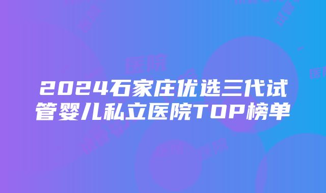 2024石家庄优选三代试管婴儿私立医院TOP榜单