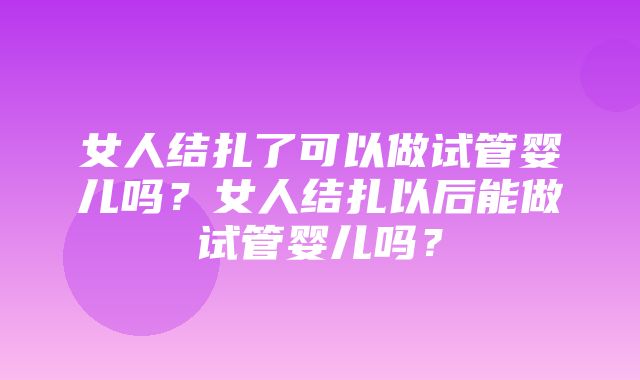 女人结扎了可以做试管婴儿吗？女人结扎以后能做试管婴儿吗？