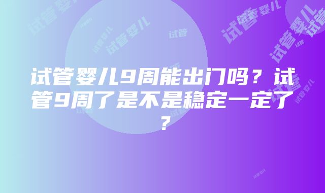 试管婴儿9周能出门吗？试管9周了是不是稳定一定了？