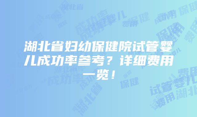 湖北省妇幼保健院试管婴儿成功率参考？详细费用一览！