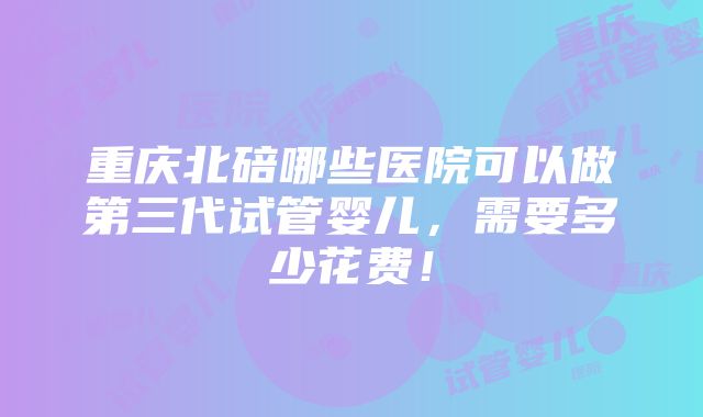 重庆北碚哪些医院可以做第三代试管婴儿，需要多少花费！